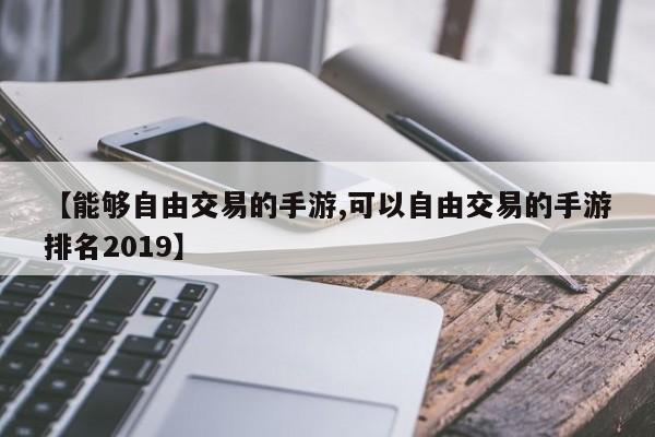 【能够自由交易的手游,可以自由交易的手游排名2019】
