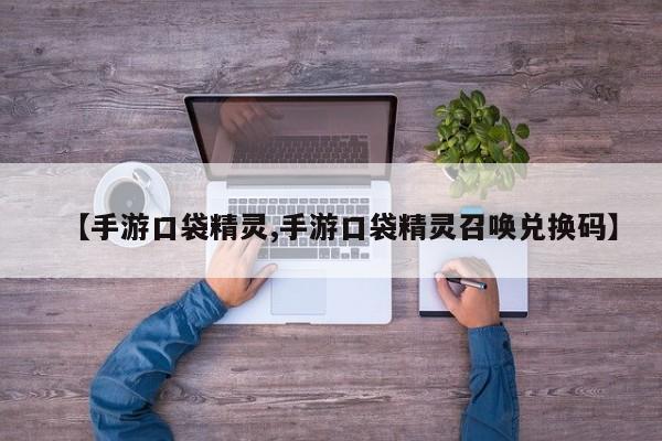 【手游口袋精灵,手游口袋精灵召唤兑换码】