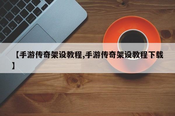 【手游传奇架设教程,手游传奇架设教程下载】