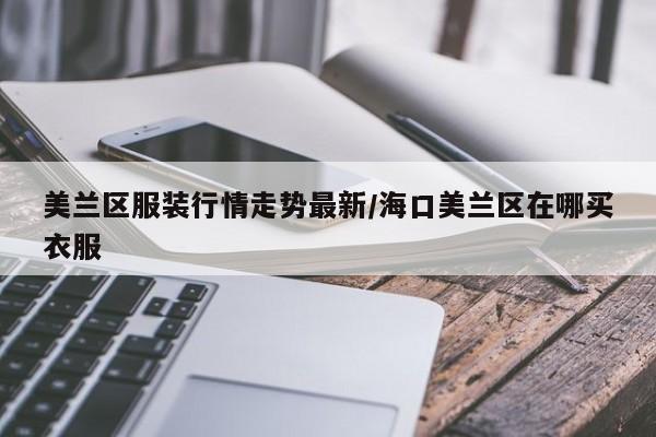 美兰区服装行情走势最新/海口美兰区在哪买衣服