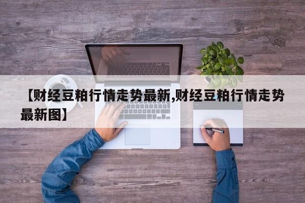 【财经豆粕行情走势最新,财经豆粕行情走势最新图】