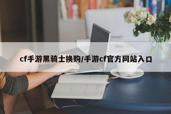 cf手游黑骑士换购/手游cf官方网站入口