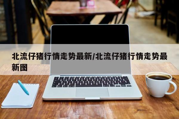 北流仔猪行情走势最新/北流仔猪行情走势最新图