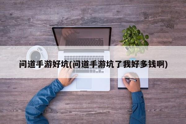 问道手游好坑(问道手游坑了我好多钱啊)