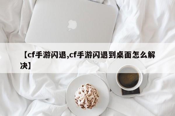 【cf手游闪退,cf手游闪退到桌面怎么解决】