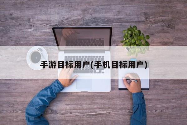 手游目标用户(手机目标用户)