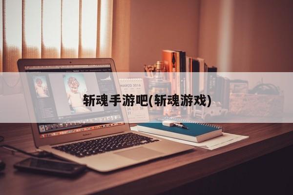 斩魂手游吧(斩魂游戏)