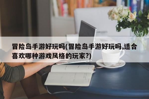冒险岛手游好玩吗(冒险岛手游好玩吗,适合喜欢哪种游戏风格的玩家?)