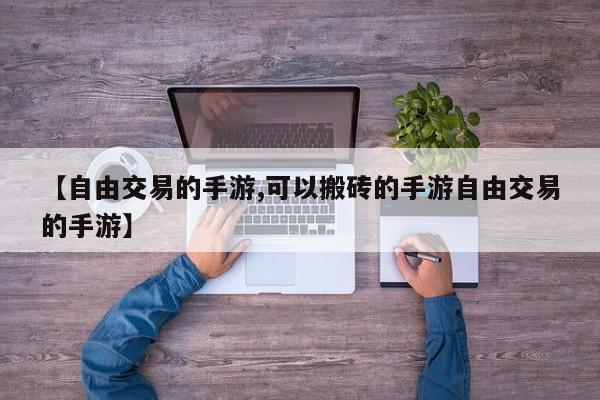 【自由交易的手游,可以搬砖的手游自由交易的手游】
