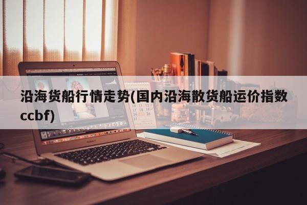 沿海货船行情走势(国内沿海散货船运价指数ccbf)