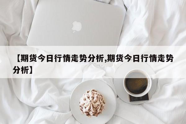 【期货今日行情走势分析,期货今日行情走势分析】