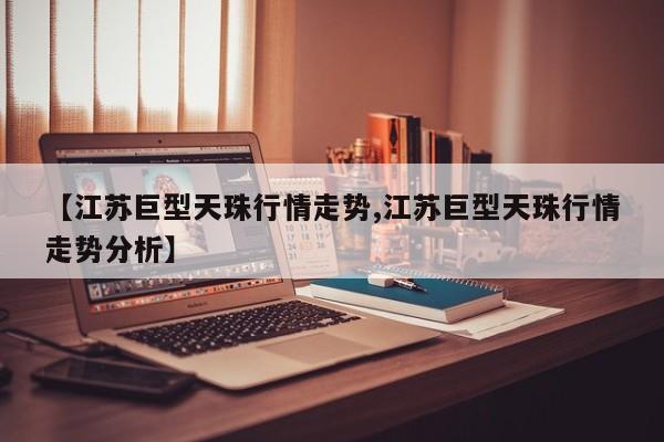【江苏巨型天珠行情走势,江苏巨型天珠行情走势分析】