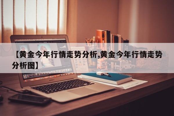 【黄金今年行情走势分析,黄金今年行情走势分析图】