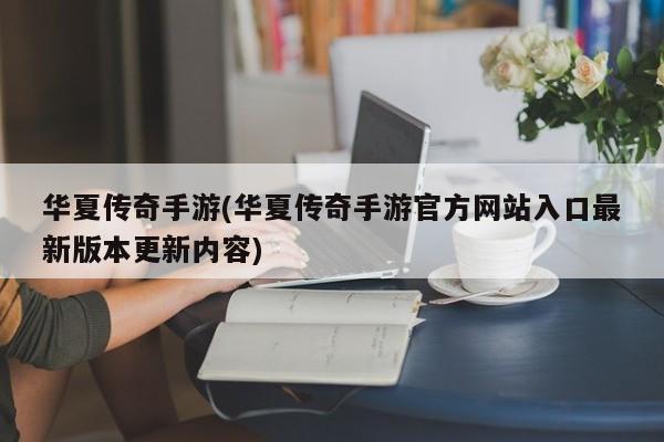 华夏传奇手游(华夏传奇手游官方网站入口最新版本更新内容)