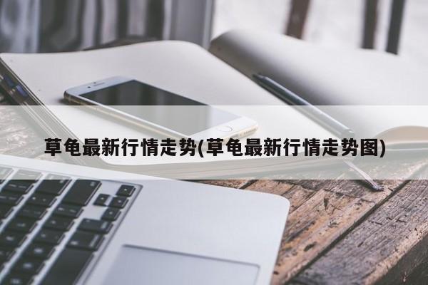 草龟最新行情走势(草龟最新行情走势图)