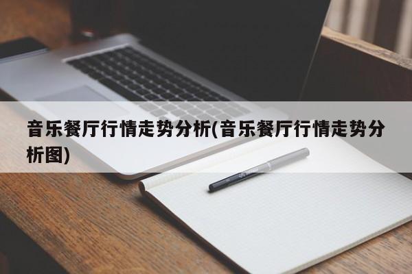 音乐餐厅行情走势分析(音乐餐厅行情走势分析图)