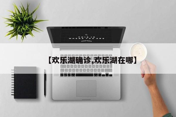 【欢乐湖确诊,欢乐湖在哪】