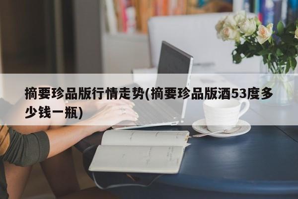 摘要珍品版行情走势(摘要珍品版酒53度多少钱一瓶)