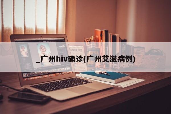 _广州hiv确诊(广州艾滋病例)
