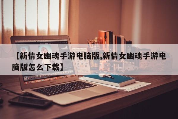 【新倩女幽魂手游电脑版,新倩女幽魂手游电脑版怎么下载】