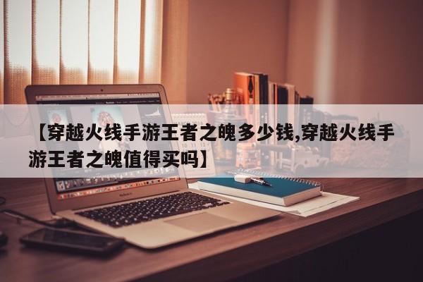【穿越火线手游王者之魄多少钱,穿越火线手游王者之魄值得买吗】