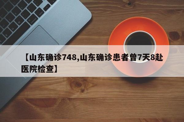 【山东确诊748,山东确诊患者曾7天8赴医院检查】