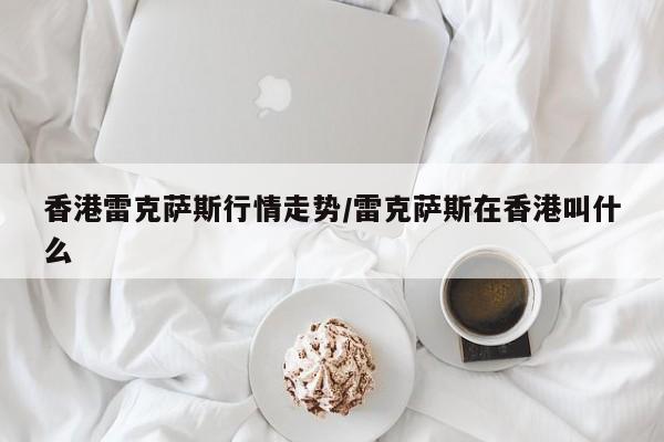 香港雷克萨斯行情走势/雷克萨斯在香港叫什么
