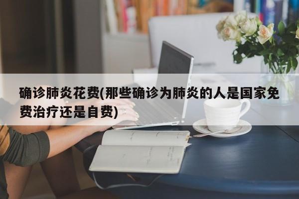 确诊肺炎花费(那些确诊为肺炎的人是国家免费治疗还是自费)