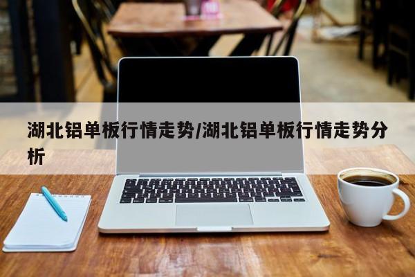 湖北铝单板行情走势/湖北铝单板行情走势分析