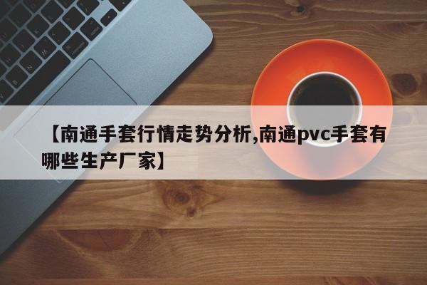 【南通手套行情走势分析,南通pvc手套有哪些生产厂家】