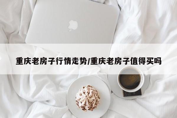 重庆老房子行情走势/重庆老房子值得买吗