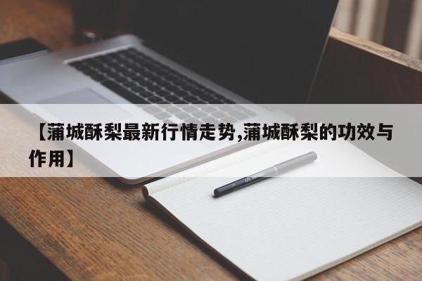 【蒲城酥梨最新行情走势,蒲城酥梨的功效与作用】