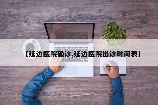 【延边医院确诊,延边医院出诊时间表】