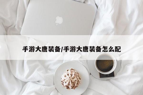 手游大唐装备/手游大唐装备怎么配