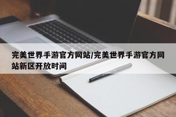 完美世界手游官方网站/完美世界手游官方网站新区开放时间