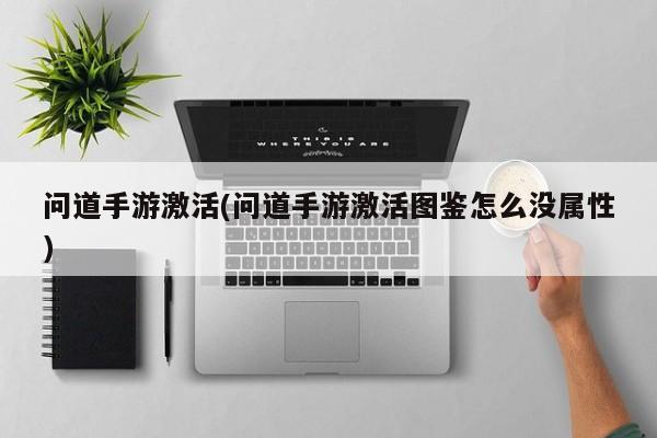 问道手游激活(问道手游激活图鉴怎么没属性)