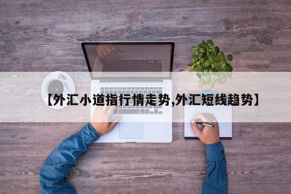 【外汇小道指行情走势,外汇短线趋势】