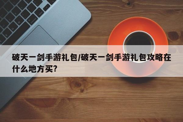 破天一剑手游礼包/破天一剑手游礼包攻略在什么地方买?