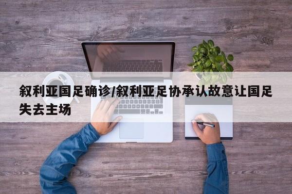 叙利亚国足确诊/叙利亚足协承认故意让国足失去主场