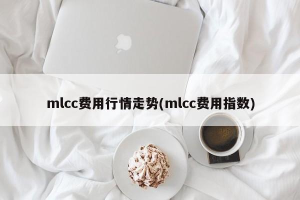 mlcc费用行情走势(mlcc费用指数)