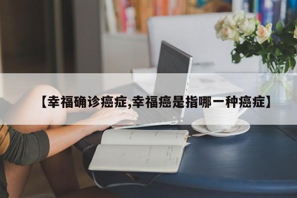 【幸福确诊癌症,幸福癌是指哪一种癌症】
