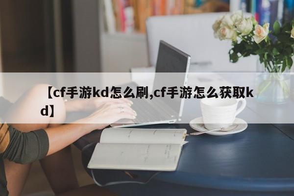 【cf手游kd怎么刷,cf手游怎么获取kd】
