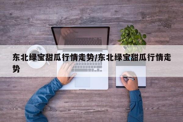 东北绿宝甜瓜行情走势/东北绿宝甜瓜行情走势