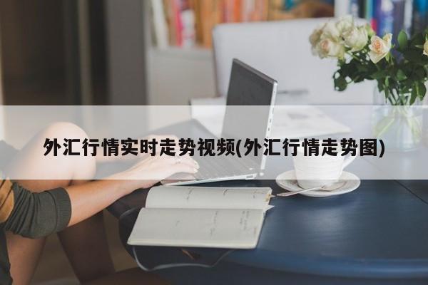 外汇行情实时走势视频(外汇行情走势图)