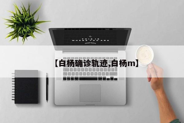 【白杨确诊轨迹,白杨m】
