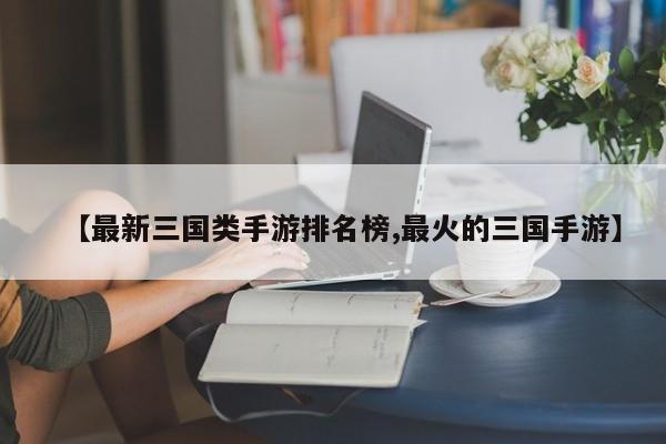 【最新三国类手游排名榜,最火的三国手游】