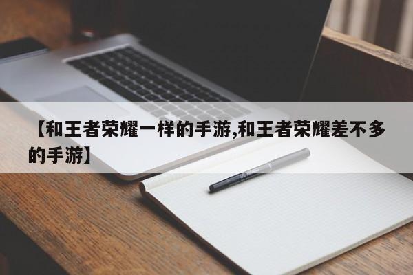 【和王者荣耀一样的手游,和王者荣耀差不多的手游】