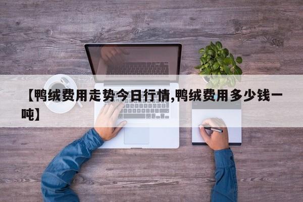 【鸭绒费用走势今日行情,鸭绒费用多少钱一吨】