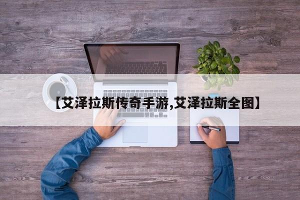 【艾泽拉斯传奇手游,艾泽拉斯全图】