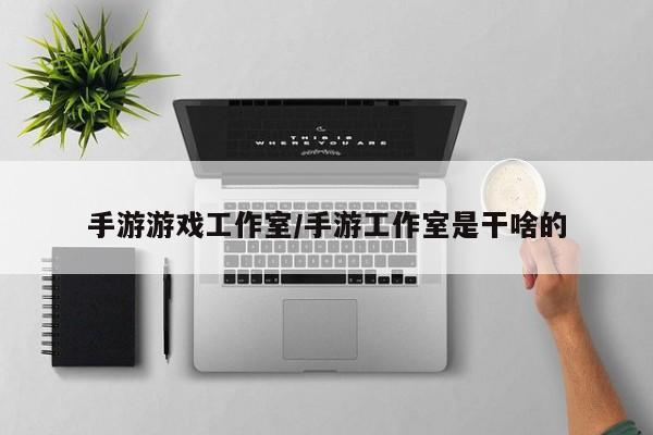 手游游戏工作室/手游工作室是干啥的